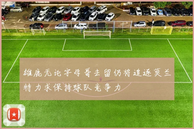 雄鹿无论字母哥去留仍将追逐莫兰特力求保持球队竞争力