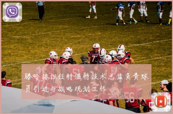 滕哈赫担任特温特技术总监负责球员引进与战略规划工作