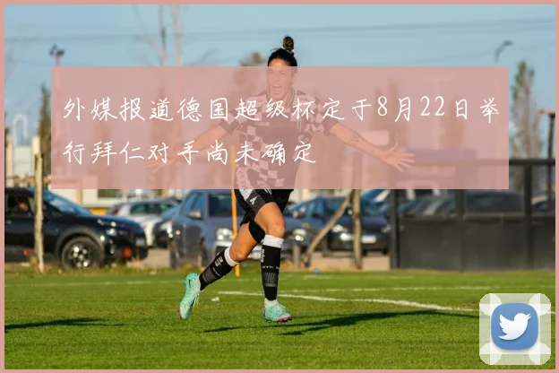 外媒报道德国超级杯定于8月22日举行拜仁对手尚未确定