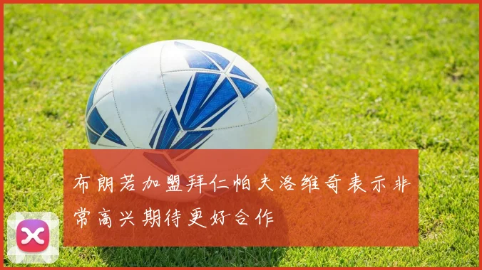 布朗若加盟拜仁帕夫洛维奇表示非常高兴期待更好合作