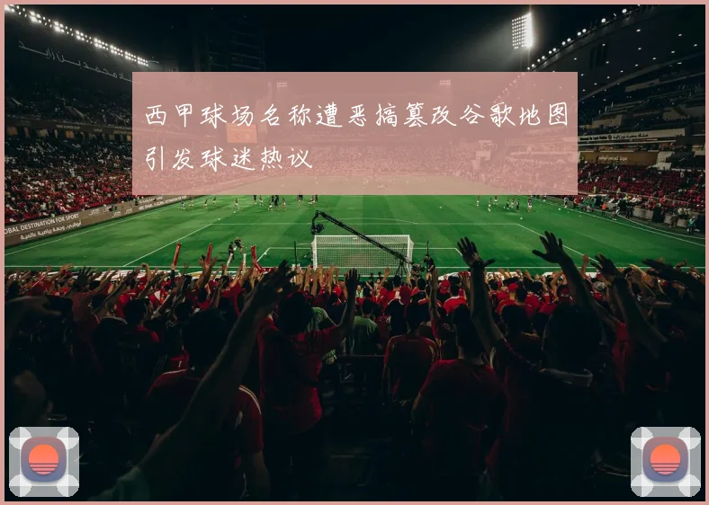 西甲球场名称遭恶搞篡改谷歌地图引发球迷热议