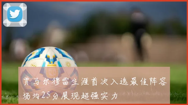 贾马尔穆雷生涯首次入选最佳阵容场均25分展现超强实力