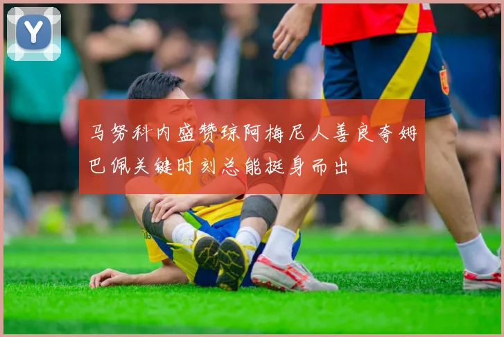 马努科内盛赞琼阿梅尼人善良夸姆巴佩关键时刻总能挺身而出