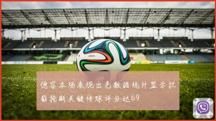 德容本场表现出色数据统计显示拦截抢断关键传球评分达69