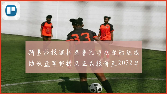 斯基拉报道拉克鲁瓦与切尔西达成协议蓝军将提交正式报价至2032年