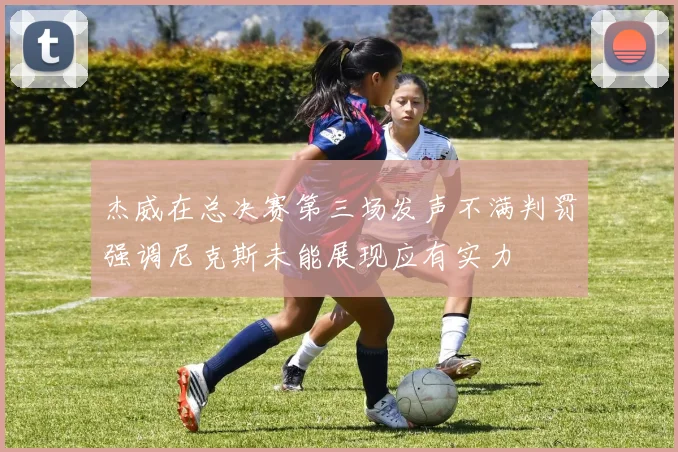 杰威在总决赛第三场发声不满判罚强调尼克斯未能展现应有实力