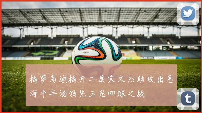 梅萨乌迪梅开二度宋文杰助攻出色海牛半场领先玉昆四球之战