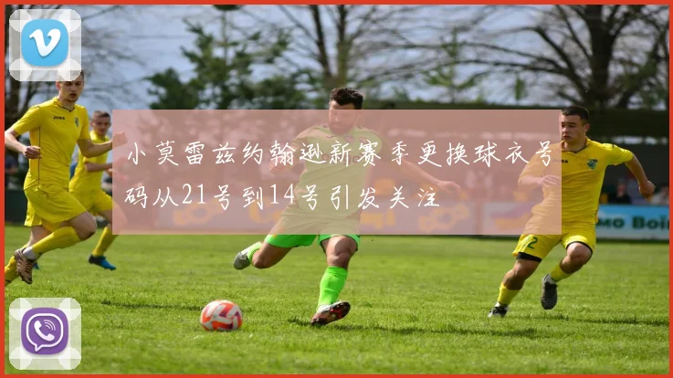 小莫雷兹约翰逊新赛季更换球衣号码从21号到14号引发关注