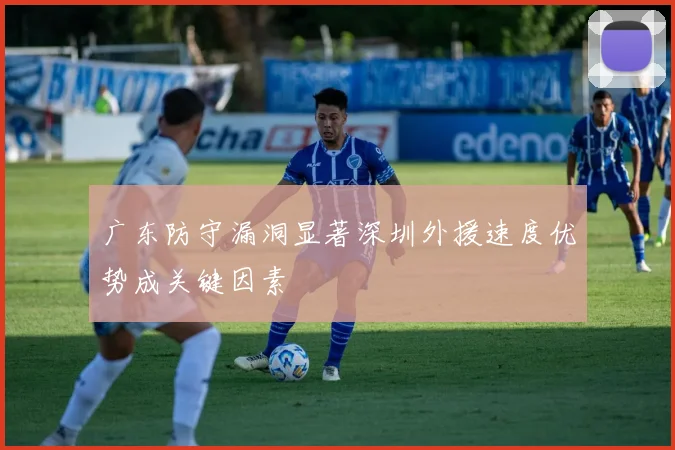 广东防守漏洞显著深圳外援速度优势成关键因素