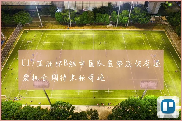 U17亚洲杯B组中国队虽垫底仍有逆袭机会期待末轮奇迹