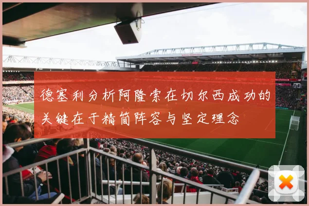 德塞利分析阿隆索在切尔西成功的关键在于精简阵容与坚定理念