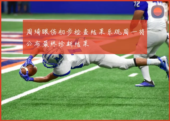 周琦眼伤初步检查结果乐观周一将公布最终诊断结果