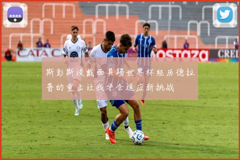 斯彭斯谈戴面具踢世界杯经历德拉普的重击让我学会适应新挑战