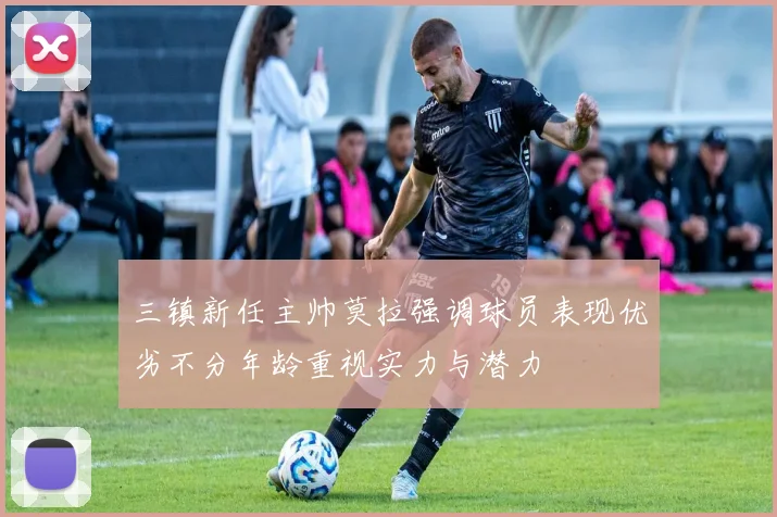 三镇新任主帅莫拉强调球员表现优劣不分年龄重视实力与潜力