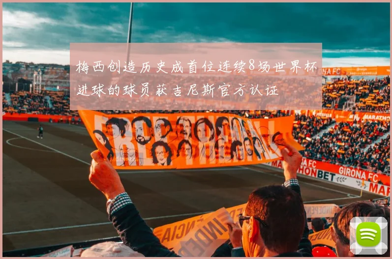 梅西创造历史成首位连续8场世界杯进球的球员获吉尼斯官方认证