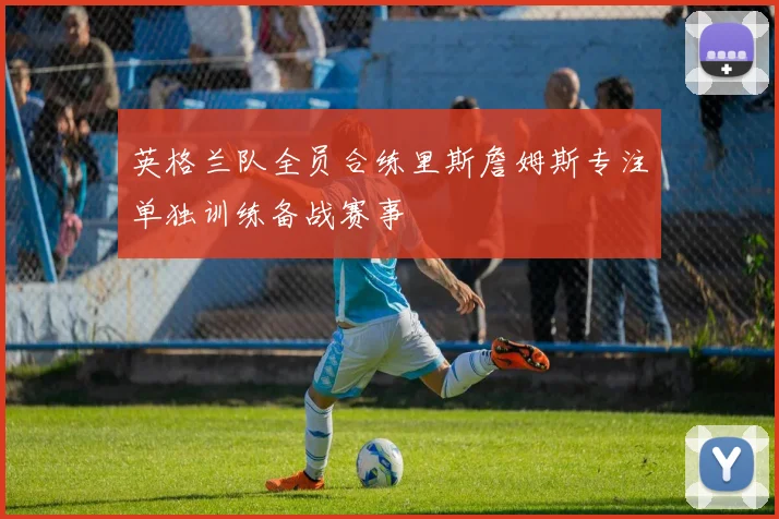 英格兰队全员合练里斯詹姆斯专注单独训练备战赛事