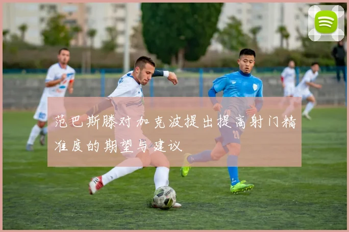 范巴斯滕对加克波提出提高射门精准度的期望与建议