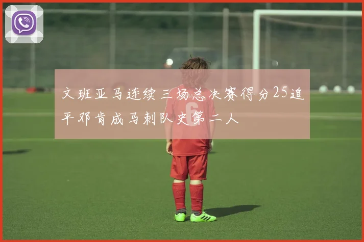 文班亚马连续三场总决赛得分25追平邓肯成马刺队史第二人