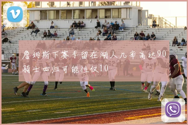 詹姆斯下赛季留在湖人几率高达90骑士回归可能性仅10