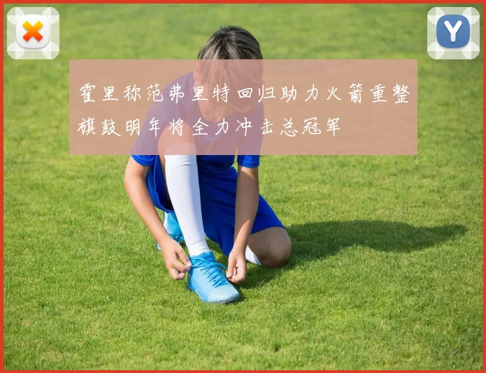 霍里称范弗里特回归助力火箭重整旗鼓明年将全力冲击总冠军