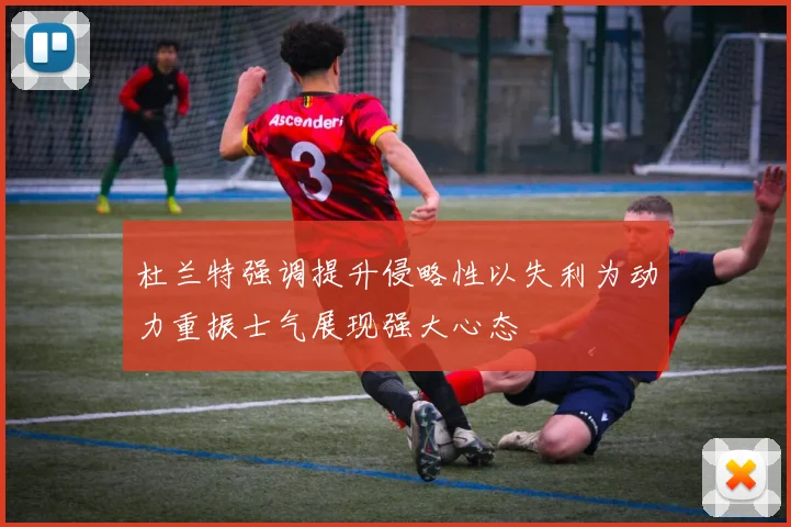 杜兰特强调提升侵略性以失利为动力重振士气展现强大心态