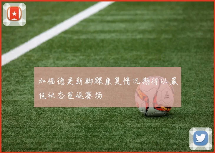 加福德更新脚踝康复情况期待以最佳状态重返赛场
