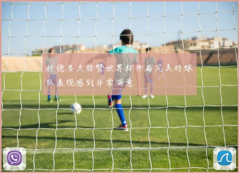 林德洛夫称赞世界杯开局完美对球队表现感到非常满意