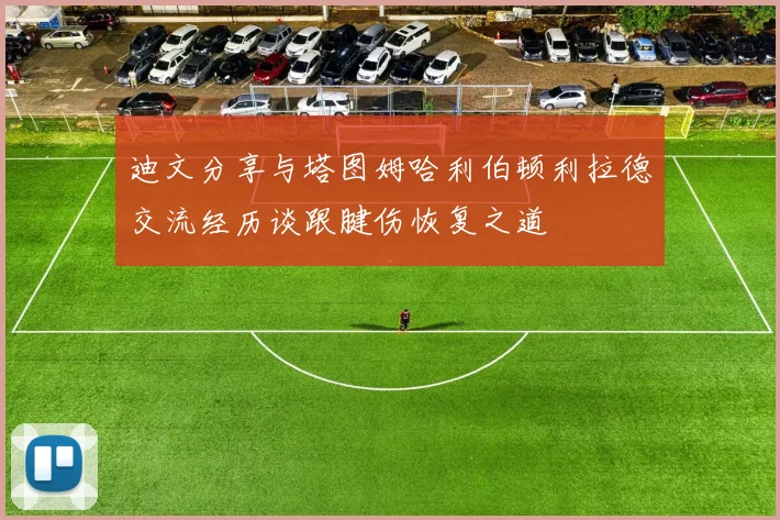 迪文分享与塔图姆哈利伯顿利拉德交流经历谈跟腱伤恢复之道