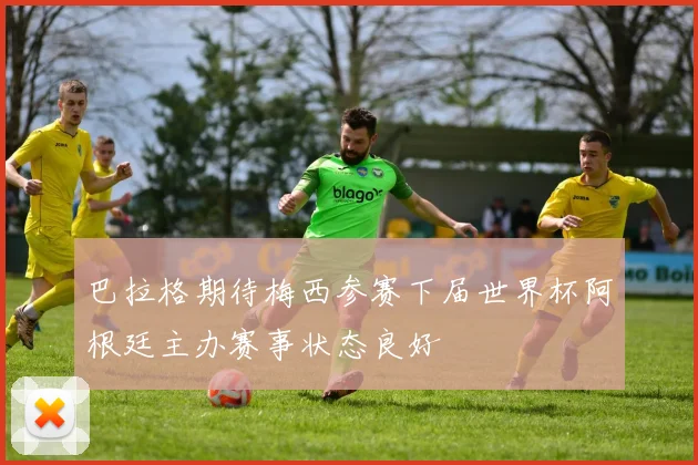巴拉格期待梅西参赛下届世界杯阿根廷主办赛事状态良好