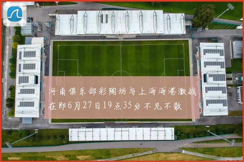 河南俱乐部彩陶坊与上海海港激战在即6月27日19点35分不见不散