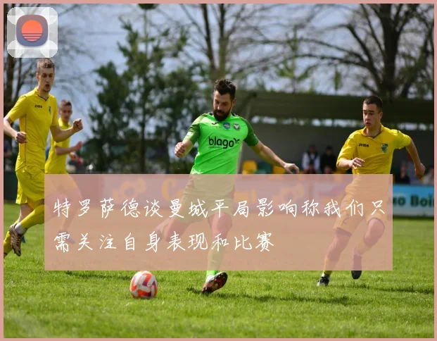 特罗萨德谈曼城平局影响称我们只需关注自身表现和比赛