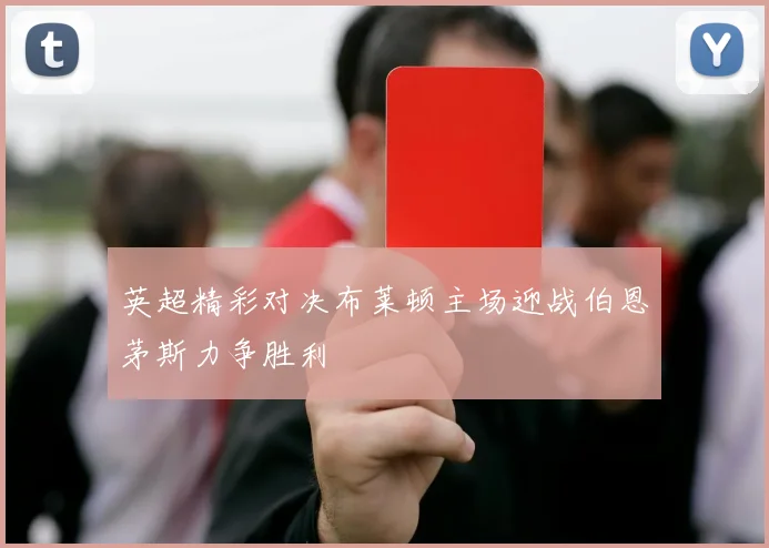 英超精彩对决布莱顿主场迎战伯恩茅斯力争胜利