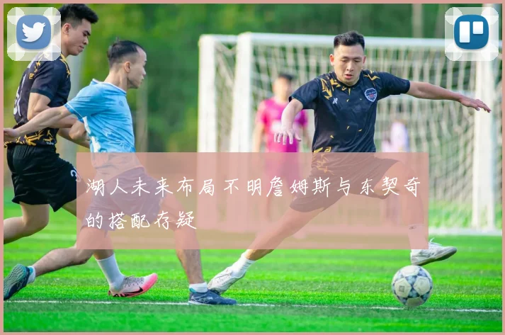 湖人未来布局不明詹姆斯与东契奇的搭配存疑